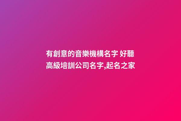 有創意的音樂機構名字 好聽高級培訓公司名字,起名之家-第1張-公司起名-玄機派